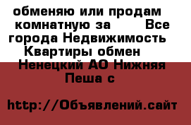 обменяю или продам 2-комнатную за 600 - Все города Недвижимость » Квартиры обмен   . Ненецкий АО,Нижняя Пеша с.